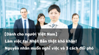 【Dành cho người Việt Nam】Làm việc tại Nhật Bản thật khó khăn! Nguyên nhân muốn nghỉ việc và 3 cách đối phó