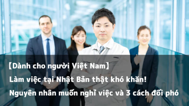 【Dành cho người Việt Nam】Làm việc tại Nhật Bản thật khó khăn! Nguyên nhân muốn nghỉ việc và 3 cách đối phó